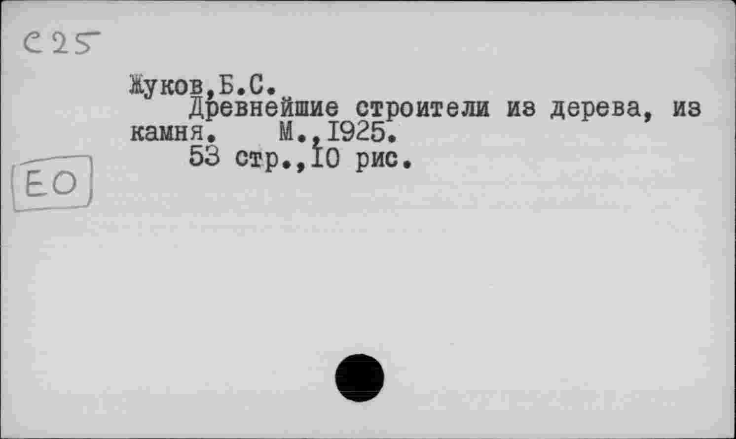 ﻿Жуков,Б.С.
Древнейшие строители из дерева, из камня. М.,1925.
53 стр.,10 рис.